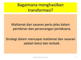 Bagaimana menghasilkan
            transformasi?


   Matlamat dan sasaran perlu jelas dalam
    pemikiran dan perancangan perlaksana.

Strategi dalam mencapai matlamat dan sasaran
             adalah betul dan terbaik.


                 Towards peak performance   11
 