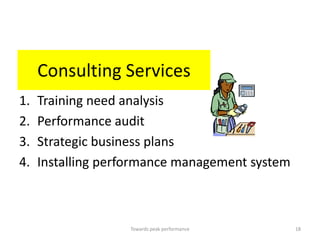 Consulting Services
1.   Training need analysis
2.   Performance audit
3.   Strategic business plans
4.   Installing performance management system



                   Towards peak performance     18
 