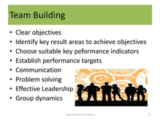 Team Building
•   Clear objectives
•   Identify key result areas to achieve objectives
•   Choose suitable key peformance indicators
•   Establish performance targets
•   Communication
•   Problem solving
•   Effective Leadership
•   Group dynamics

                     Towards peak performance         19
 