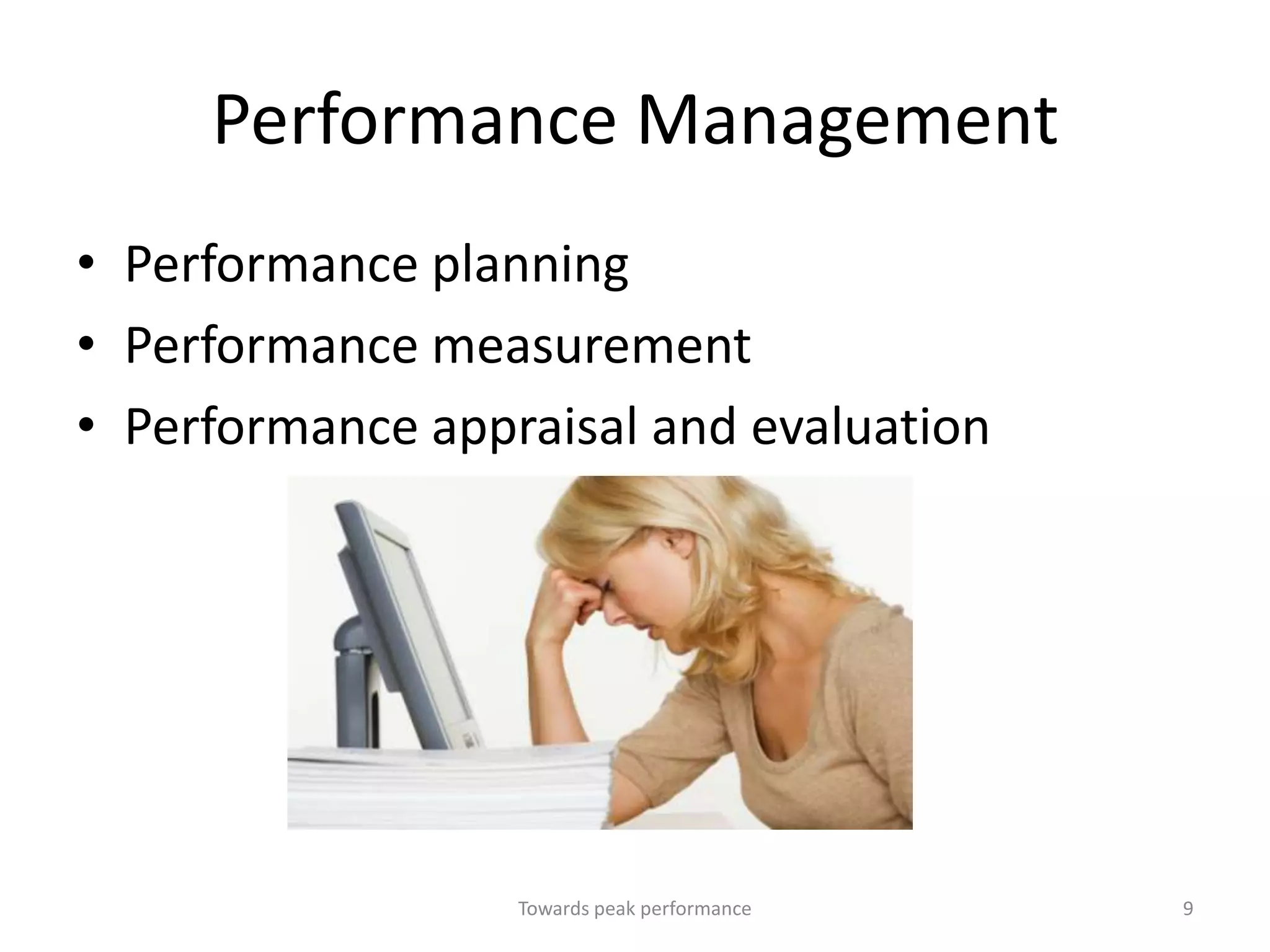 Performance Management
• Performance planning
• Performance measurement
• Performance appraisal and evaluation




                  Towards peak performance   9
 