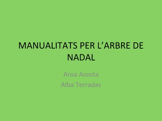 MANUALITATS PER L’ARBRE DE
NADAL
Aroa Acosta
Alba Terradas
 