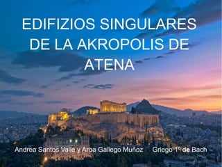 EDIFIZIOS SINGULARES
DE LA AKROPOLIS DE
ATENA
Andrea Santos Valle y Aroa Gallego Muñoz Griego 1º de Bach
 