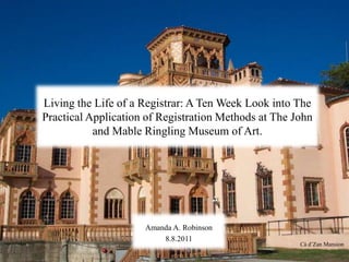 Living the Life of a Registrar: A Ten Week Look into The Practical Application of Registration Methods at The John and Mable Ringling Museum of Art. Amanda A. Robinson 8.8.2011 Càd’Zan Mansion 