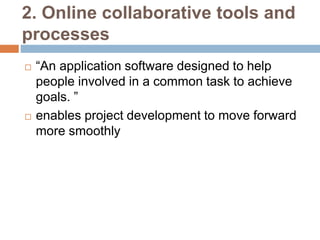 2. Online collaborative tools and
processes
 “An application software designed to help
people involved in a common task to achieve
goals. ”
 enables project development to move forward
more smoothly
 