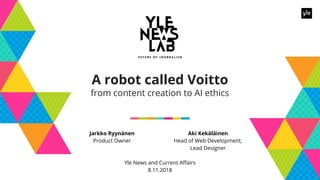 Jarkko Ryynänen
Product Owner
A robot called Voitto
from content creation to AI ethics
Aki Kekäläinen
Head of Web Development,
Lead Designer
Yle News and Current Affairs
8.11.2018
 