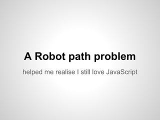 A Robot path problem
helped me realise I still love JavaScript
 