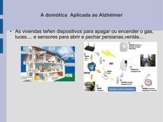 A domótica Aplicada ao Alzhéimer
● As vivendas teñen dispositivos para apagar ou encender o gas,
luces.... e sensores para abrir e pechar persianas,ventás...
 