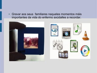 ● Gravar aos seus familiares naqueles momentos máis
importantes da vida do enfermo axúdalles a recordar.
 