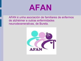 AFAN
AFAN é unha asociación de familiares de enfermos
de alzhéimer e outras enfermidades
neurodexenerativas, de Burela.
 
