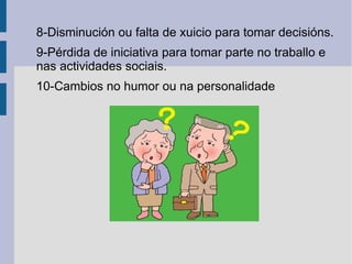 8-Disminución ou falta de xuicio para tomar decisións.
9-Pérdida de iniciativa para tomar parte no traballo e
nas actividades sociais.
10-Cambios no humor ou na personalidade
 