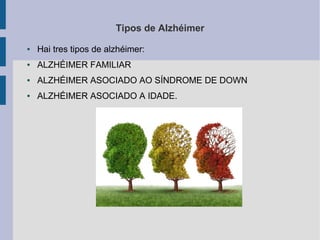 Tipos de Alzhéimer
● Hai tres tipos de alzhéimer:
● ALZHÉIMER FAMILIAR
● ALZHÉIMER ASOCIADO AO SÍNDROME DE DOWN
● ALZHÉIMER ASOCIADO A IDADE.
 