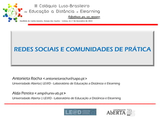 REDES SOCIAIS E COMUNIDADES DE PRÁTICA

Antonieta Rocha < antonietarocha@sapo.pt >
Universidade Aberta| LE@D - Laboratório de Educação a Distância e Elearning

Alda Pereira < amp@univ-ab.pt >
Universidade Aberta | LE@D - Laboratório de Educação a Distância e Elearning

 