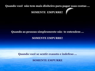 Quando você  não tem mais dinheiro para pagar suas contas ... SOMENTE  EMPURRE! ! Quando as pessoas simplesmente não  te entendem ... SOMENTE EMPURRE! Quando você se sentir exausto e indefeso ...   SOMENTE EMPURRE 