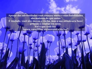 Apesar das adversidades você cresceu muito e suas habilidades são maiores do que antes É verdade, você não moveu a rocha, mas a sua missão era fazer pressão e confiar em mim. Foi o que você fez. Agora, caro filho, eu moverei a rocha " 