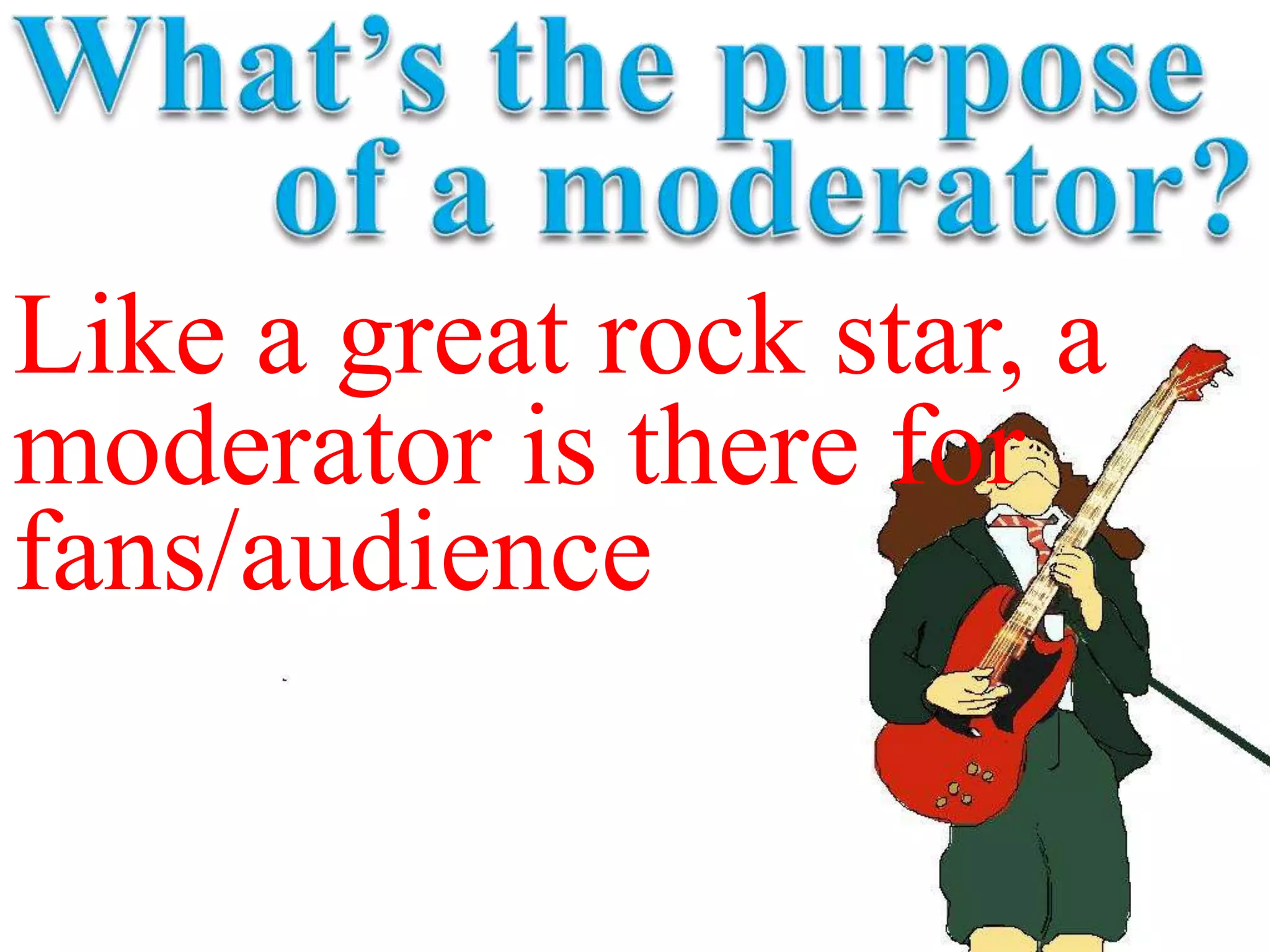 Like a great rock star, a
moderator is there for
fans/audience
 