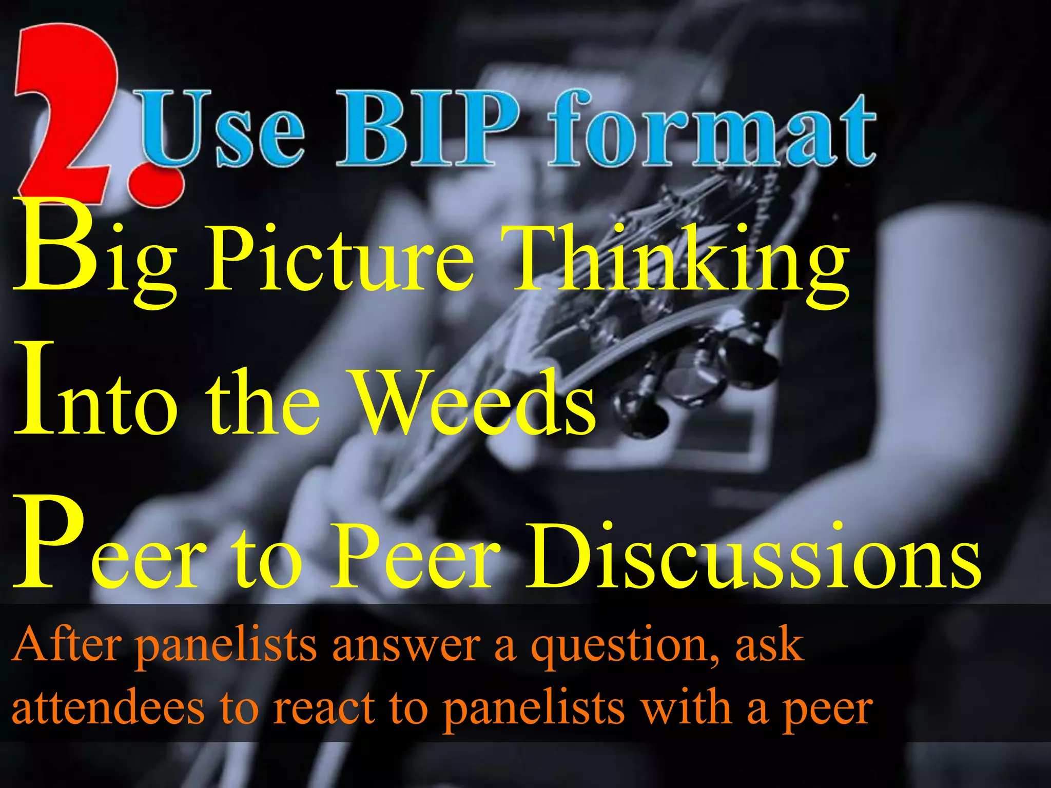 Into the Weeds
Peer to Peer Discussions
After panelists answer a question, ask
attendees to react to panelists with a peer
Big Picture Thinking
 