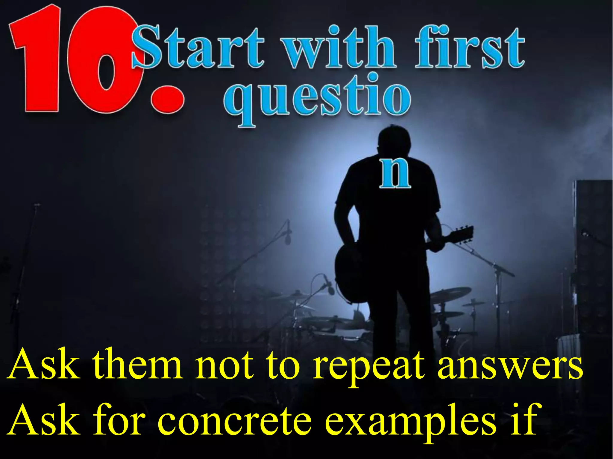 Ask them not to repeat answers
Ask for concrete examples if
 