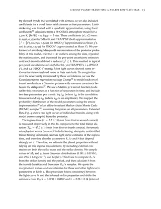 a rocky planet transiting a nearby low-mass star 13
try showed trends that correlated with airmass, so we also included
coefﬁcients for a trend linear with airmass as free parameters. Limb-
darkening was treated with a quadratic approximation, using ﬁxed
coefﬁcients55 calculated from a PHOENIX atmosphere model for a
3,300 K, [Fe/H] = 0, log g = 5 star. These coefﬁcients (u1, u2) were:
(0.1956, 0.3700) for MEarth and TRAPPIST (both approximated as
1
3 i + 2
3 z ), (0.4790, 0.3491) for PISCO g (approximated as Sloan g ),
and (0.2613,0.3737) for PISCO i (approximated as Sloan i ). We per-
formed a Levenberg-Marquardt maximization of the posterior proba-
bility of this model, rejected > 4σ outliers among the data, repeated
the maximization, and increased the per-point uncertainty estimates
until each transit exhibited a reduced χ2 ≤ 1. This resulted in typical
per-point uncertainties of 2.6 (MEarth), 3.6 (TRAPPIST), 1.9 (PISCO
g ), and 1.2 (PISCO i ) mmag. Most light curves showed some ev-
idence for time-correlated noise in their residuals. To marginalize
over the uncertainty introduced by these correlations, we use the
Gaussian process regression package George56 to model each set of
transit residuals as a Gaussian process with non-zero covariance be-
tween the datapoints57. We use a Matérn-3/2 kernel function to de-
scribe this covariance as a function of separation in time, and include
two free parameters per transit: log tgp (where tgp is the correlation
timescale) and log agp (where agp is an amplitude). We mapped the
probability distribution of the model parameters using the emcee
implementation58 of an afﬁne-invariant Markov chain Monte Carlo
(MCMC) sampler59, assuming ﬂat priors on all parameters. Extended
Data Fig. 4 shows raw light curves of individual transits, along with
model curves sampled from the posterior.
The ingress time (τ = 3.7 ± 1.0 min from ﬁrst to second contact)
is measured imprecisely in this ﬁt, compared to the total transit du-
ration (Ttot = 47.0 ± 1.4 min from ﬁrst to fourth contact). Systematic
astrophysical errors (incorrect limb-darkening, starspots, unidentiﬁed
transit timing variations) can bias light-curve estimates of the ingress
time, and therefore also the parameters R /a and b that depend
strongly on τ. Therefore, we estimate the planet properties without
relying on this ingress measurement, by including external con-
straints on both the stellar mass and the stellar density. We sample
values of M and ρ from Gaussian distributions (0.181 ± 0.019M
and 29.6 ± 6.0 g cm−3), use Kepler’s Third Law to compute R /a
from the stellar density and the period, and then calculate b from
the transit duration and these new R /a samples. We quote the
marginalized values and uncertainties for these and other light-curve
parameters in Table 1. This procedure forces consistency between
the light-curve ﬁt and the inferred stellar properties and shifts the
estimates from R /a = 0.0738 ± 0.0092 and b = 0.58 ± 0.14 (inferred
 