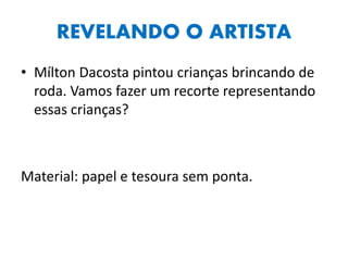 REVELANDO O ARTISTA
• Mílton Dacosta pintou crianças brincando de
roda. Vamos fazer um recorte representando
essas crianças?
Material: papel e tesoura sem ponta.
 