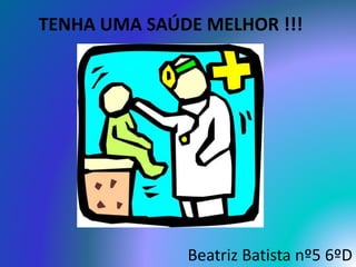 TENHA UMA SAÚDE MELHOR !!!
Beatriz Batista nº5 6ºD
 