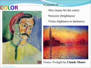 C O L O R Consists of   Hue  (name for the color) Intensity  (brightness)  Value  (lightness or darkness). Henri Matisse Venice Twilight  by  Claude Monet 