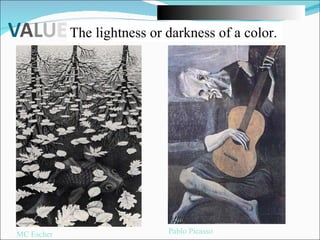 The lightness or darkness of a color. MC Escher Pablo Picasso 