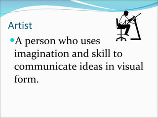 Artist A person who uses imagination and skill to communicate ideas in visual form. 