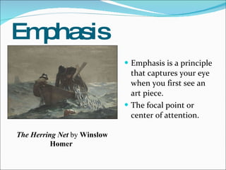 Emphasis Emphasis is a principle that captures your eye when you first see an art piece.  The focal point or center of attention. The Herring Net  by  Winslow Homer  
