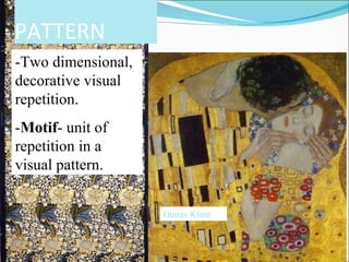 Gustav Klimt PATTERN -Two dimensional, decorative visual repetition. - Motif - unit of repetition in a visual pattern. 
