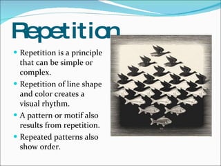 Repetition Repetition is a principle that can be simple or complex.  Repetition of line shape and color creates a visual rhythm.  A pattern or motif also results from repetition.  Repeated patterns also show order. 