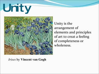 Unity Unity is the arrangement of elements and principles of art to creat a feeling of completeness or wholeness. Irises  by  Vincent van Gogh 