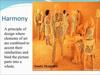 Harmony A principle of design where elements of art are combined to accent their similarities and bind the picture parts into a whole. Sandy Skoglund 
