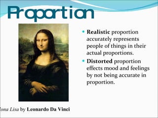 Proportion Realistic  proportion accurately represents people of things in their actual proportions.  Distorted  proportion effects mood and feelings by not being accurate in proportion. Mona Lisa  by  Leonardo Da Vinci 