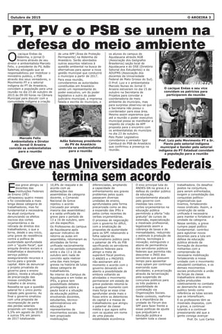 O AROEIRA 3
PT, PV e o PSB se unem na
defesa do meio ambiente
Greve nas Universidades Federais
termina sem acordo
Outubro de 2015
de uma APP (Área de Proteção
Permanente) na Aldeinha de
Anastácio. Serão abordados
outros assuntos relativos à
questão ambiental na busca de
alternativas para apoiar a nova
gestão municipal que conduzirá
o município a partir de 2017.
Para essa reunião,
convidaremos as autoridades
constituídas em Anastácio
sendo um representante do
poder executivo, um do poder
legislativo e outro do poder
judiciário municipal, a imprensa
falada e escrita do município, e
10,8% de reajuste e de
acordo com as
deliberações das
assembléias da categoria
docente, o Comando
Nacional de Greve
rejeitou o acordo
(recusado por ampla
maioria das assembléias)
e a saída unificada da
greve para o período de
13 a 16 de outubro, sem
um dia específico.
Os Professores do campus
de Aquidauana após
aprovar indicativo de
retorno as aulas em
assembléia, retomaram as
atividades de forma
unificada nacionalmente
no período compreendido
entre o dia 13 e 16 de
outubro sem nada de
concreto após realizar
uma das mais longas
greves na história de lutas
dessa categoria de
trabalhadores.
No interior do Campus de
Aquidauana e em todas as
IFEs, a greve tem
possibilitado debates
privilegiados sobre a
pauta local e a situação
da educação pública
envolvendo docentes,
estudantes, técnico-
administrativos em
educação e
representantes de
movimentos sociais. Isso
tem propiciado
mobilizações
os alunos do campus de
Aquidauana através AGB
(Associação dos Geógrafos
Brasileiros) seção local de
Aquidauana e do DSE (Diretório
Setorial dos Estudantes) e da
ADUFMS (Associação dos
docentes da Universidade
Federal de Mato Grosso do Sul).
O Prof. Luiz e o ambientalista
Marcelo Nunes do Jornal O
Aroeira estiveram no dia 15 de
outubro na Secretaria de
Projetos para convidar a
coordenadoria de meio
ambiente do município, mas
para surpresa observou-se que
a Secretaria não possui o
coordenador para essa área.
Mesmo assim esperamos que
até a reunião o poder executivo
municipal possa se manifestar a
respeito da criação da APP
proposta para o encontro com
os ambientalistas do município
no dia 23 de outubro.
Pelo Poder Legislativo
convidamos o vereador Igor
Cambucá do PSB de Anastácio
que confirmou a presença na
reunião.
diferenciadas, ampliando
a capacidade de
enfrentamento aos graves
problemas pelos quais
passavam diversas
unidades de ensino,
aprofundados pela forma
precarizada como se deu
a expansão das IFEs e
pelos cortes recentes de
verbas orçamentárias.
O processo de negociação
com o governo foi difícil,
com a sinalização de
propostas de austeridade
para os SPF, rebaixando a
folha salarial do
funcionalismo público para
o patamar de 4% do PIB
sacrificando os servidores
públicos federais para
atingir a meta de
superávit fiscal positivo.
O ANDES e o PROIFES
não assinaram até o
momento o acordo com o
governo deixando em
aberto a possibilidade de
embora voltando as
atividades o movimento
permanecer em estado de
greve podendo retomá-la
a qualquer momento com
mais força se essa crise
aprofundar ainda mais o
fosso entre os detentores
do capital e a massa de
trabalhadores que atingiu
o patamar da classe
média e que agora sofre
com os ajustes em nome
de uma pseuda
estabilidade econômica
cacique Enéas da
Aldeinha, o jornal O
OAroeira através de seu
diretor e ambientalista Marcelo
Felix, o presidente do PV, Adão
Salemaq advogado que se
responsabilizou por mobilizar o
ministério publico, o PSB
através dos seus vereadores, o
Movimento PT e o setorial
indígena do PT de Anastácio,
convidam a população para uma
reunião no dia 23 de outubro de
2015 às 09:00 horas na Câmara
Municipal para discutir com a
comunidade indígena a criação
ssa greve atingiu os
docentes das
EInstituições Federais
de Ensino (IFE)
ultrapassou quatro meses
e foi considerada a mais
longa dessa categoria de
trabalhadores, mas foi
fundamental e necessária
na atual conjuntura
denunciando os efeitos
nocivos dos cortes
orçamentários e da
retirada de direitos dos
trabalhadores, o que a
torna, desde o seu início,
uma greve de resistência
contra a política de
austeridade aprofundada
com o “ajuste fiscal”, que
aniquila direitos sociais e
trabalhistas e desmonta o
serviço público
assegurarando recursos e
lucros para o grande
capital. Além de denunciar
o projeto privatista do
governo para o ensino
público, revela a situação
de precarização das
nossas condições de
trabalho e de ensino.
Ressalta-se que a questão
salarial foi o único ponto
tratado pelo governo. Ao
final o governo sinalizou
com uma proposta de
recomposição de parte
das perdas salariais
propondo um reajuste de
5,5% em agosto de 2016
e outros 5% em janeiro
de 2017 totalizando
trabalhadora. Os desafios
postos na conjuntura,
para serem enfrentados,
exigem a consolidação das
conquistas político-
organizativas que
tivemos, fortalecendo
nosso sindicato. Assim, a
construção da saída
unificada é necessária
para manter e fortalecer a
unidade da categoria.
Nesse sentido, a greve
cumpre papel político
fundamental: contribui
para aglutinar novos
docentes para a luta em
defesa da educação
pública através da
formação de docentes
militantes com a
compreensão da
necessária mobilização
fortalecendo a nossa
unidade com o movimento
estudantil combativo, e os
demais movimentos
sociais produzindo a união
de forças da classe
trabalhadora através de
ações produzidas
coletivamente no combate
ao desmanche do ensino
publico tendo como
referência as lutas sociais
que se intensificam.
E os professores têm se
mostrado dispostos, com
a greve, a continuar
lutando e a continuar
pressionando até que a
gente consiga avançar
Prof. Dr. Luiz Carlos
O eixo principal luta do
ANDES-SN na greve é a
defesa do caráter público
da educação,
constantemente atacado
pelo governo com
medidas tais como:
cortes orçamentários na
educação pública
permitindo a oferta “não
gratuita” de cursos de
extensão, especialização
e mestrado profissional,
legalizando assim a
cobrança de taxas e de
mensalidades; reduzindo
o estímulo à produção de
ciência, tecnologia e
inovação; extinguindo o
abono de permanência
dos servidores públicos
federais que permitia não
descontar o INSS dos
servidores que possuem
tempo para aposentar
mais optam por continuar
exercendo suas
atividades; a precarização
através da terceirização
pela suspensão de
concursos públicos para
os três poderes e
possibilidade de
contratação via
Organizações Sociais.
Neste contexto, reafirma-
se a importância da
unidade do Fórum dos
SPF para fazer frente a
essas políticas de ajuste
que prejudicam a
educação pública e
também toda a classe
O cacique Enéas e seu vice
convidam os patrícios para
participarem da reunião
Marcelo Felix
Ambientalista e Diretor
do Jornal O Aroeira
convida os ambientalistas
para a reunião
Adão Salemaq presidente
do PV de Anastácio
convida os ambientalistas
para a reunião
Prof. Luiz pelo Movimento PT e Sr.
Flavio pelo setorial indígena
municipal e Sander pelo setorial
indígena do PT Estadual convidam
a população para a reunião
 