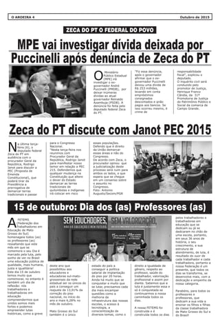 O AROEIRA 4 Outubro de 2015
MPE vai investigar dívida deixada por
Puccinelli após denúncia de Zeca do PT
Zeca do PT discute com Janot PEC 2015
"Fiz essa denúncia,
após o governador
afirmar que o ex-
governador Puccinelli
deixou uma dívida de
R$ 253 milhões,
levando em conta
empréstimos
consignados
descontados e qnão
pagos aos bancos. Se
isso ocorreu mesmo, é
crime de
para o Congresso
Nacional.
"Nesta terça-feira nos
reunimos com
Procurador Geral da
República, Rodrigo Janot
para manifestar nosso
temor em relação a PEC
215. Defendemos que
qualquer mudança na
Constituição que altere
o dever do Estado
demarcar as terras
tradicionais de
quilombolas e indígenas
irá colocar em risco
responsabilidade
fiscal", explicou o
deputado.
O inquérito civil será
conduzido pelo
promotor de Justiça,
Henrique Franco
Cândia, da 31ª
Promotoria de Justiça
do Patrimônio Público e
Social da comarca de
Campo Grande.
essas populações.
Defendo que é direito
da União demarcar
essas áreas e não do
Congresso.
De acordo com Zeca, o
procurador opinou que
a judicialização deste
processo será ruim para
ambos os lados, e que
espera que se chegue
em um consenso sobre
o assunto no
Congresso.
Foto: Antonio
Augusto/Secom/PGR
Ministério
Público Estadual
O(MPE) irá
investigar o ex-
governador André
Puccinelli (PMDB), por
deixar inúmeras
dívidas ao atual
governador Reinaldo
Azambuja (PSDB). A
denúncia foi feita pelo
deputado federal Zeca
do PT.
a última terça-
feira (6), o
Ndeputado federal
Zeca do PT em
audiência com o
procurador Geral da
República, Rodrigo
Janot para discutir a
PEC (Proposta de
Emenda
Constitucional), que
poderá tirar da
Presidência a
prerrogativa de
demarcar terras
tradicionais e passar
ZECA DO PT O FEDERAL DO POVO
15 de outubro: Dia dos (as) Professores (as)
deste ano que
possibilitou aos
educadores e
educadoras sul-mato-
grossenses da rede
estadual ser os únicos do
país a conseguir um
reajuste de 13,01% da
correção do piso
nacional, no início do
ano e mais 6,28% no
mês de outubro.
Mato Grosso do Sul
também é o único
estado do país a
conseguir a política
salarial de implantação
do piso por 20 horas.
Ainda há muito que se
conquistar e muito que
se lutar, precisamos cada
dia mais encampar
questões como a
melhoria da
infraestrutura das nossas
escolas, o acesso à
tecnologia, a
conscientização de
diversos temas, como o
FETEMS
(Federação dos
ATrabalhadores em
Educação de Mato
Grosso do Sul)
homenageia todos (as)
os professores (as)
ressaltando que este
mês em que se
comemora o seu Dia é
marcado pela luta, pelo
sonho de ver no Brasil
uma educação pública de
qualidade, mais humana,
justa e igualitária!
Este dia 15 de outubro
temos muito que
comemorar, no entanto é
também um dia de
reflexão: nós
trabalhadores e
trabalhadoras em
educação
compreendermos que
unidos somos mais
fortes e podemos
empreender lutas
históricas, como a greve
pelos trabalhadores e
trabalhadoras em
educação que se
dedicam ou já se
dedicaram no chão de
uma escola, portanto,
em seus 36 anos de
história, o seu
crescimento, a sua
estrutura de
atendimento, de luta, é
resultado do suor de
cada trabalhador e cada
trabalhadora, portanto a
nossa Federação é um
presente, que todos os
dias se transforma, se
desenvolve mais, com a
dedicação e empenho da
nossa categoria.
Parabéns, para todos os
professores e
professoras, que
dedicam a sua vida a
ensinar os filhos e filhas
da classe trabalhadora
de Mato Grosso do Sul e
do Brasil!
direito a igualdade de
gênero, respeito ao
professor, saúde do
trabalhador, valorização
profissional e assim por
diante. Sabemos que a
luta é justamente essa e
só é conquistada se
continuarmos a nossa
caminhada todos os
dias.
A nossa FETEMS foi
construída e é
construída todos os dias
 