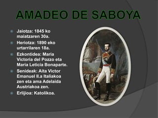  Jaiotza: 1845 ko
maiatzaren 30a.
 Heriotza: 1890 eko
urtarrilaren 18a.
 Ezkontidea: Maria
Victoria del Pozzo eta
Maria Leticia Bonaparte.
 Senideak: Aita Victor
Emanuel II.a Italiakoa
zen eta ama Adelaida
Austriakoa zen.
 Erlijioa: Katolikoa.
 