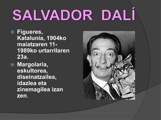  Figueres,
Katalunia, 1904ko
maiatzaren 11-
1989ko urtarrilaren
23a.
 Margolaria,
eskultorea,
diseinatzailea,
idazlea eta
zinemagilea izan
zen.
 