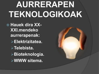 AURRERAPEN
TEKNOLOGIKOAK
 Hauek dira XX-
XXI.mendeko
aurrerapenak:
Elektrizitatea.
Telebista.
Bioteknologia.
WWW sitema.
 