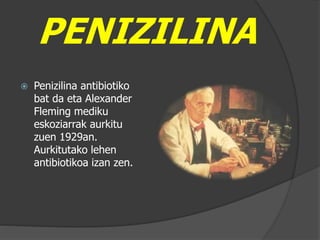 PENIZILINA
 Penizilina antibiotiko
bat da eta Alexander
Fleming mediku
eskoziarrak aurkitu
zuen 1929an.
Aurkitutako lehen
antibiotikoa izan zen.
 