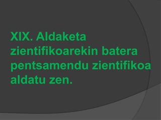 XIX. Aldaketa
zientifikoarekin batera
pentsamendu zientifikoa
aldatu zen.
 