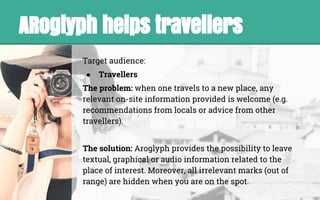 ARoglyph helps travellers
Target audience:
● Travellers
The problem: when one travels to a new place, any
relevant on-site...