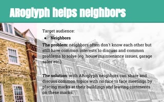 ARoglyph helps neighbors
Target audience:
● Neighbors
The problem: neighbors often don't know each other but
still have co...