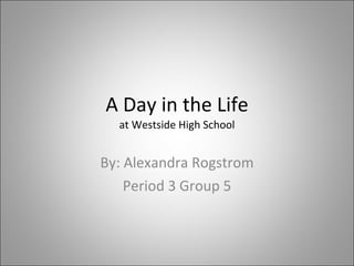 A Day in the Life at Westside High School By: Alexandra Rogstrom Period 3 Group 5 