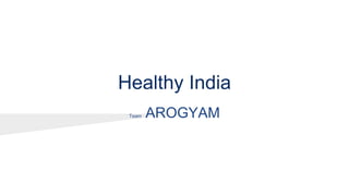 Healthy India
Team AROGYAM
 