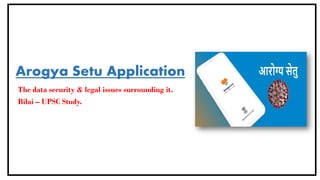 Arogya Setu Application
The data security & legal issues surrounding it.
Bilai – UPSC Study.
 