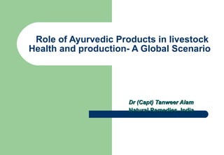 Role of Ayurvedic Products in livestock Health and production- A Global Scenario  Dr (Capt) Tanweer Alam Natural Remedies, India 