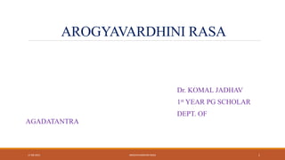 AROGYAVARDHINI RASA
Dr. KOMAL JADHAV
1st YEAR PG SCHOLAR
DEPT. OF
AGADATANTRA
17-08-2021 AROGYAVARDHINI RASA 1
 