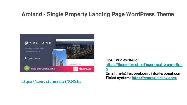 Aroland - Single Property Landing Page WordPress Theme
Opal_WP Portfolio:
https://themeforest.net/user/opal_wp/portfoli
o
Email: help@wpopal.com/info@wpopal.com
Ticket system: https://wpopal.ticksy.com/
https://1.envato.market/RNXba
 