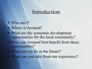 Introduction Who am I? Where is Aroland? What are the economic development opportunities for the local community? How can Aroland best benefit from these opportunities? What can we do in the future? What can you take from our experience? 