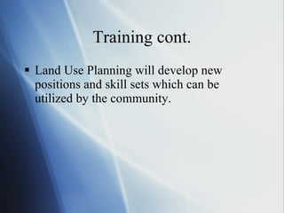 Training cont. Land Use Planning will develop new positions and skill sets which can be utilized by the community.  
